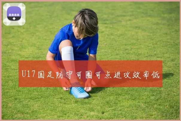U17国足防守可圈可点进攻效率低