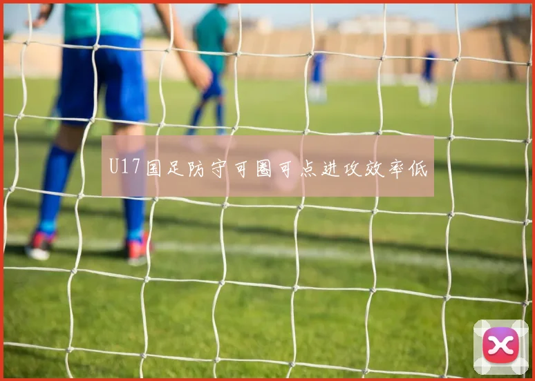U17国足防守可圈可点进攻效率低