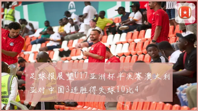 足球报展望U17亚洲杯半决赛澳大利亚对中国3连胜得失球10比4