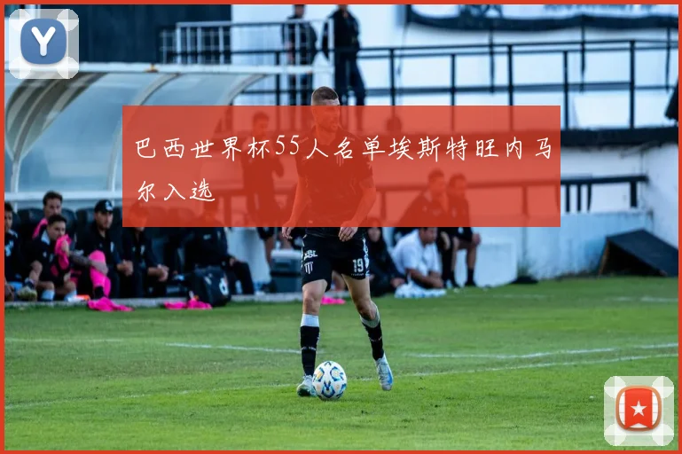 巴西世界杯55人名单埃斯特旺内马尔入选