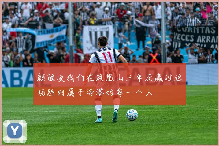 颜骏凌我们在凤凰山三年没赢过这场胜利属于海港的每一个人